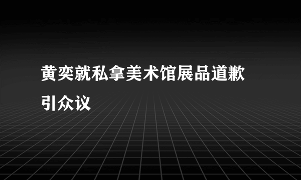 黄奕就私拿美术馆展品道歉 引众议