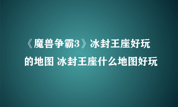 《魔兽争霸3》冰封王座好玩的地图 冰封王座什么地图好玩