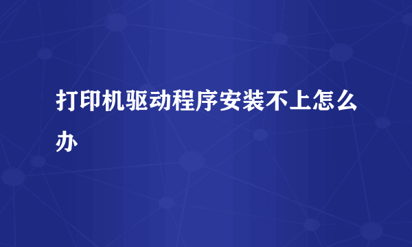 打印机驱动程序安装不上怎么办