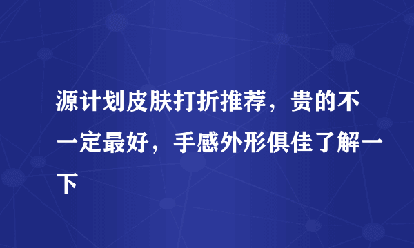 源计划皮肤打折推荐，贵的不一定最好，手感外形俱佳了解一下