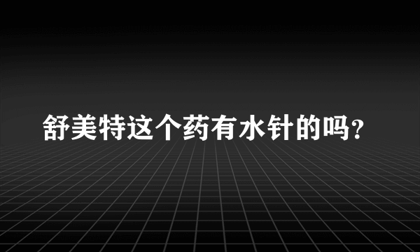 舒美特这个药有水针的吗？
