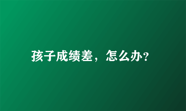 孩子成绩差，怎么办？