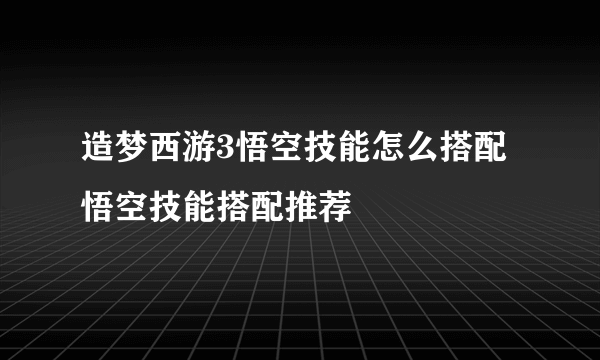 造梦西游3悟空技能怎么搭配 悟空技能搭配推荐
