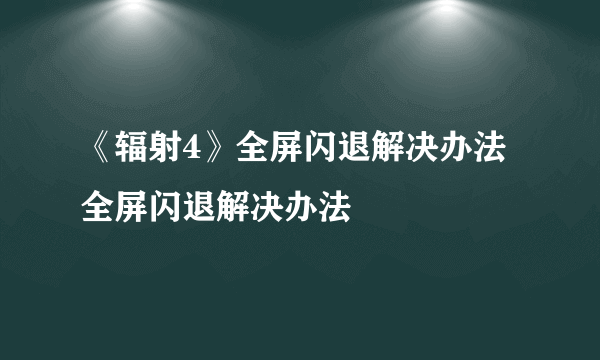 《辐射4》全屏闪退解决办法 全屏闪退解决办法