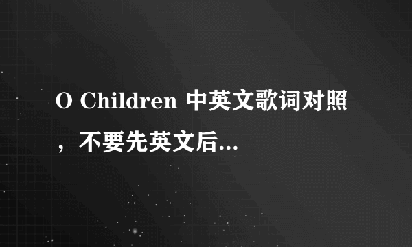 O Children 中英文歌词对照，不要先英文后中文的，急求！