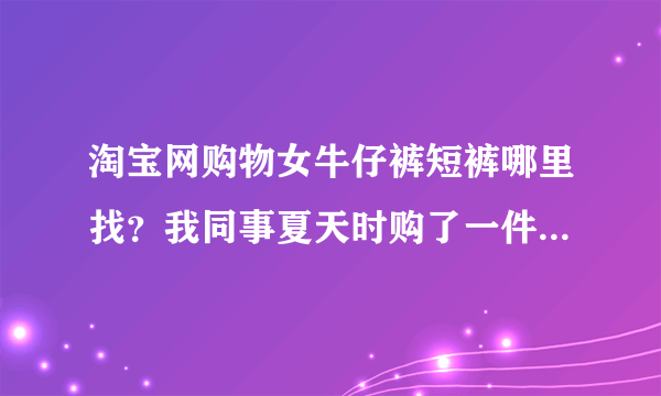 淘宝网购物女牛仔裤短裤哪里找？我同事夏天时购了一件很漂亮，我也想拥有。