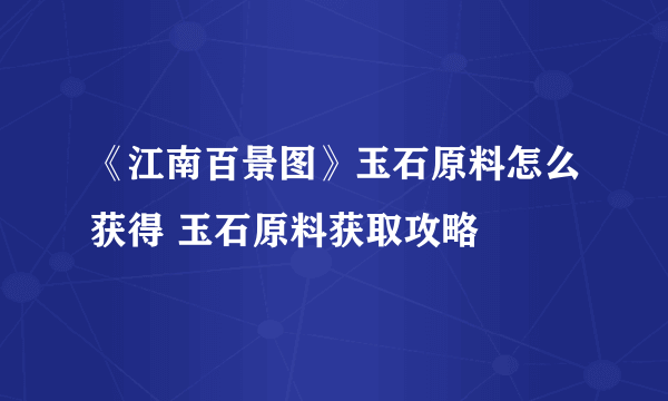 《江南百景图》玉石原料怎么获得 玉石原料获取攻略