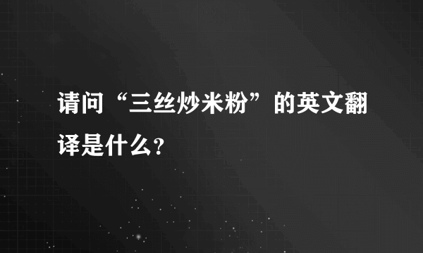 请问“三丝炒米粉”的英文翻译是什么？