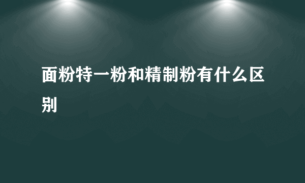 面粉特一粉和精制粉有什么区别