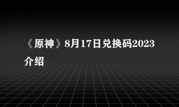 《原神》8月17日兑换码2023介绍