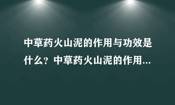 中草药火山泥的作用与功效是什么？中草药火山泥的作用与功效。