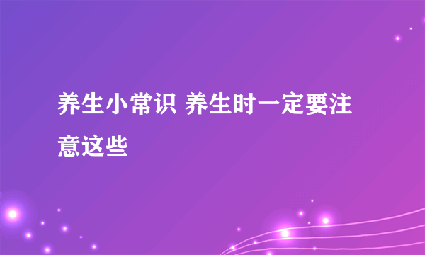 养生小常识 养生时一定要注意这些