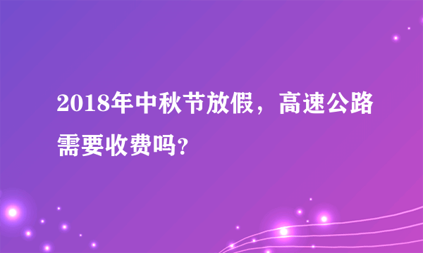 2018年中秋节放假，高速公路需要收费吗？