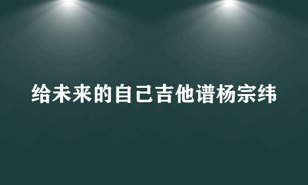给未来的自己吉他谱杨宗纬