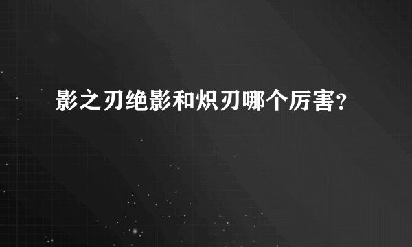 影之刃绝影和炽刃哪个厉害？
