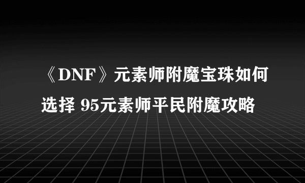 《DNF》元素师附魔宝珠如何选择 95元素师平民附魔攻略