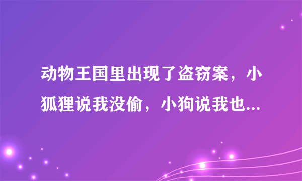 动物王国里出现了盗窃案，小狐狸说我没偷，小狗说我也没偷，小猪说小狐狸说的是真话，它们之中只有一个说