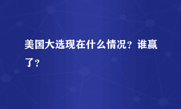 美国大选现在什么情况？谁赢了？