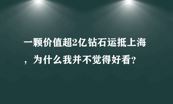 一颗价值超2亿钻石运抵上海，为什么我并不觉得好看？