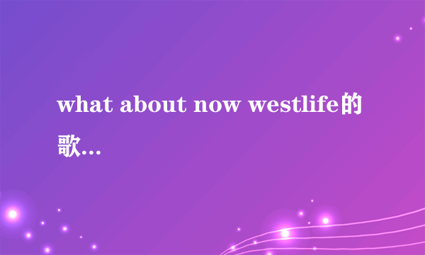 what about now westlife的歌词谁知道吗谢谢？