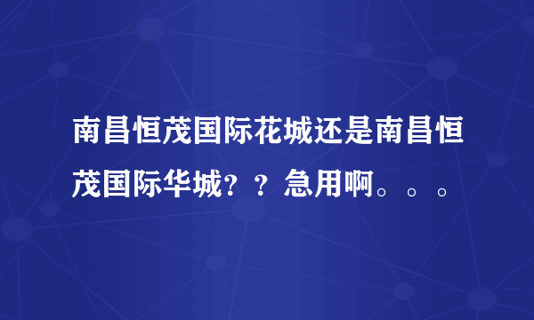 南昌恒茂国际花城还是南昌恒茂国际华城？？急用啊。。。