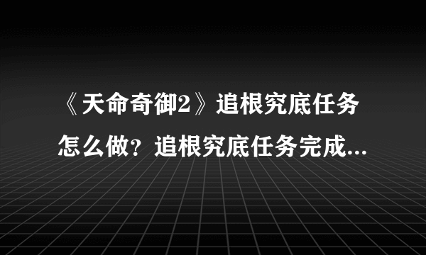 《天命奇御2》追根究底任务怎么做？追根究底任务完成方法介绍