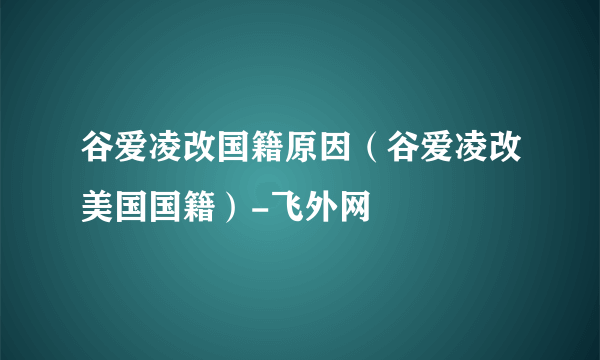 谷爱凌改国籍原因（谷爱凌改美国国籍）-飞外网