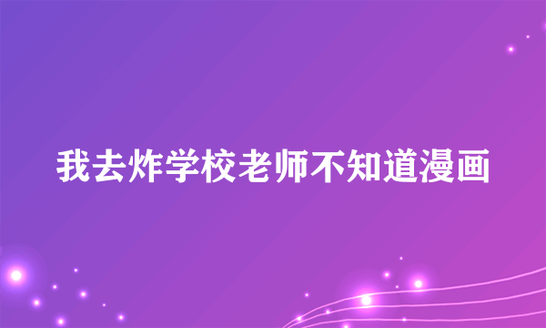 我去炸学校老师不知道漫画