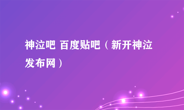 神泣吧 百度贴吧（新开神泣发布网）