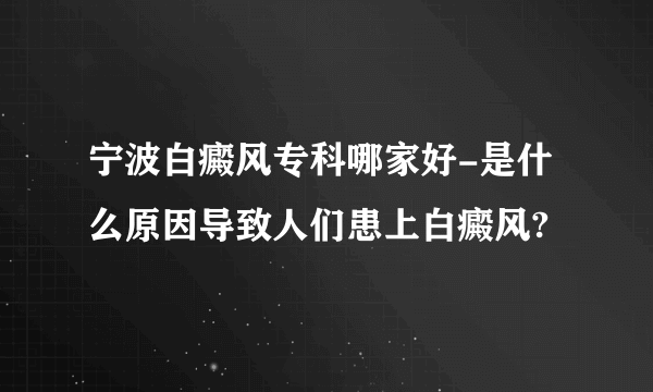 宁波白癜风专科哪家好-是什么原因导致人们患上白癜风?