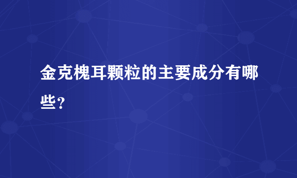金克槐耳颗粒的主要成分有哪些？