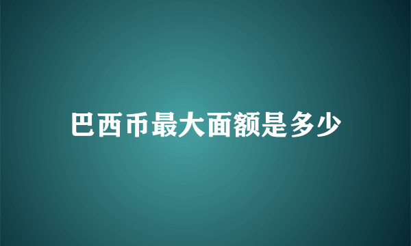 巴西币最大面额是多少