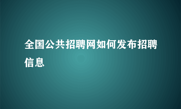 全国公共招聘网如何发布招聘信息
