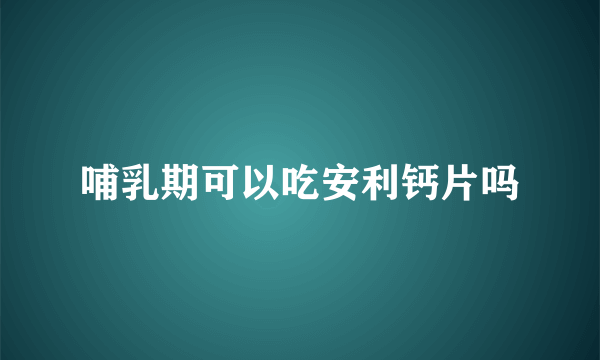 哺乳期可以吃安利钙片吗