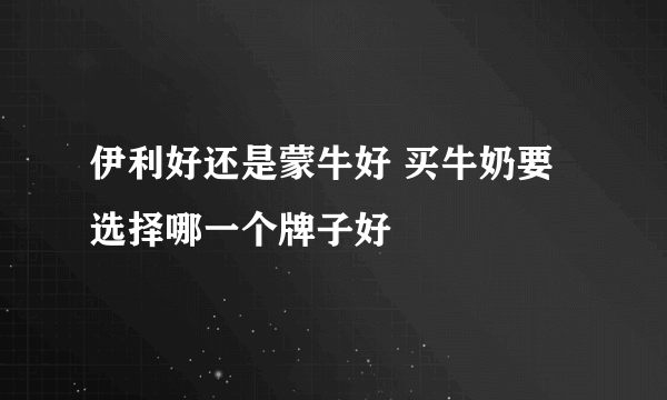 伊利好还是蒙牛好 买牛奶要选择哪一个牌子好