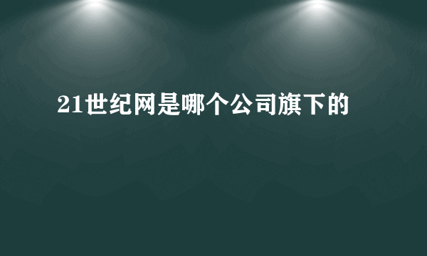 21世纪网是哪个公司旗下的