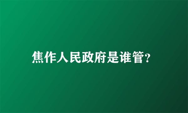 焦作人民政府是谁管？