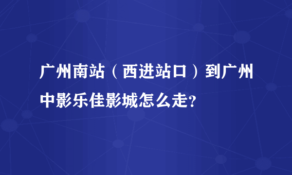 广州南站（西进站口）到广州中影乐佳影城怎么走？
