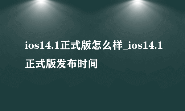 ios14.1正式版怎么样_ios14.1正式版发布时间