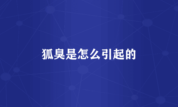 狐臭是怎么引起的