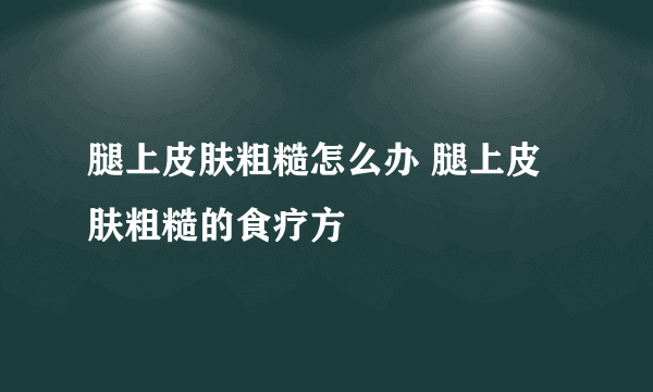 腿上皮肤粗糙怎么办 腿上皮肤粗糙的食疗方