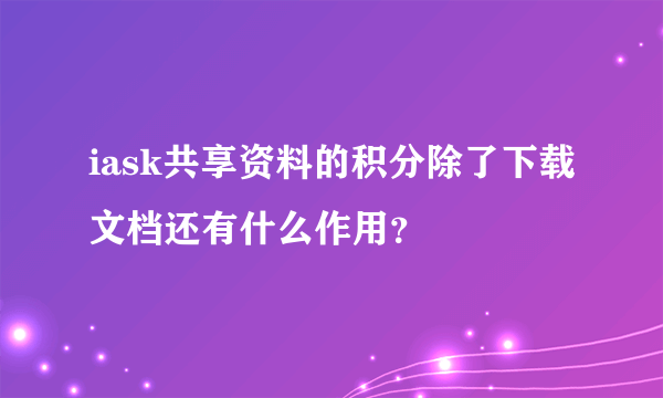 iask共享资料的积分除了下载文档还有什么作用？