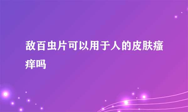 敌百虫片可以用于人的皮肤瘙痒吗