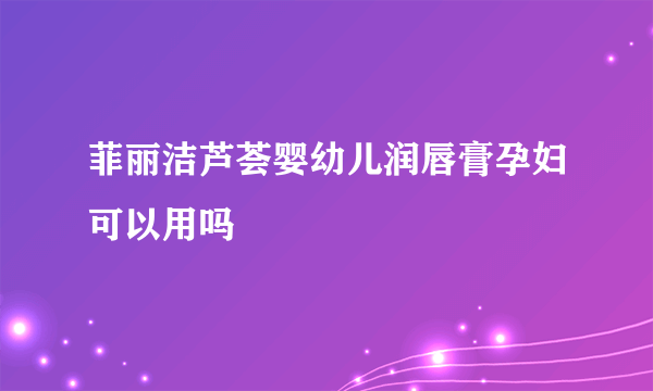 菲丽洁芦荟婴幼儿润唇膏孕妇可以用吗