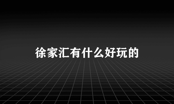 徐家汇有什么好玩的