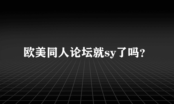 欧美同人论坛就sy了吗？