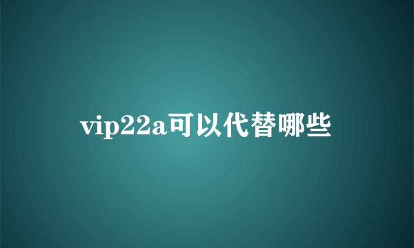 vip22a可以代替哪些