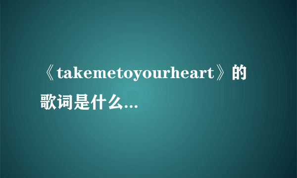 《takemetoyourheart》的歌词是什么(完整的)？