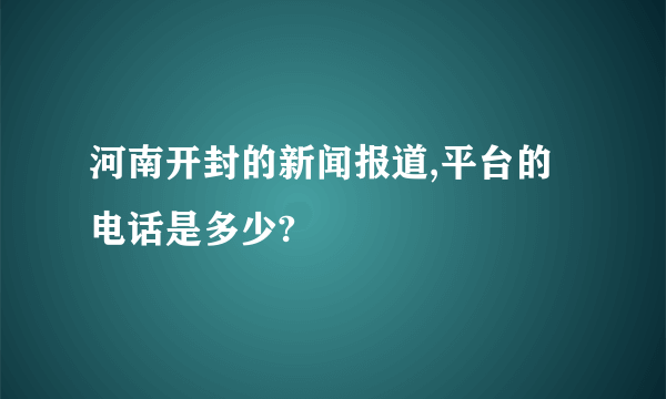 河南开封的新闻报道,平台的电话是多少?
