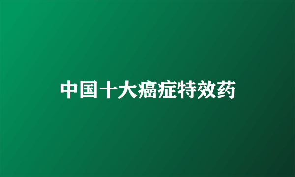 中国十大癌症特效药